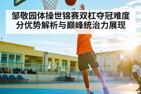 邹敬园体操世锦赛双杠夺冠难度分优势解析与巅峰统治力展现（Kaiyun）