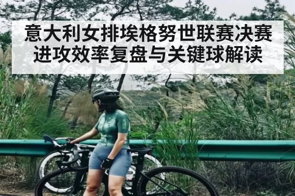 意大利女排埃格努世联赛决赛进攻效率复盘与关键球解读（Kaiyun）